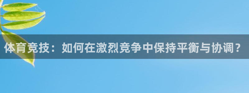 k1体育娱乐：体育竞技：如何在激烈竞争中保持平衡与协调？