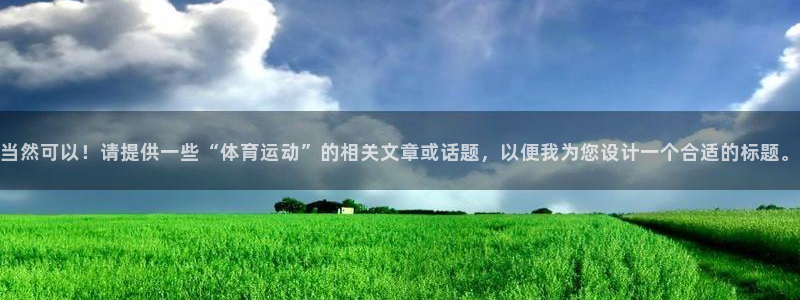 k1体育链接：当然可以！请提供一些“体育运动”的相关文章或话题，以便我为您设计一个合适的标题。
