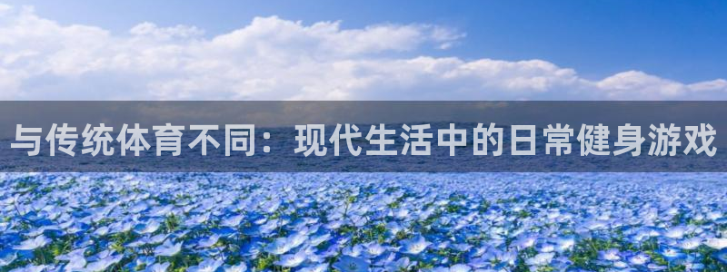 k1体育平台下载：与传统体育不同：现代生活中的日常健身游戏