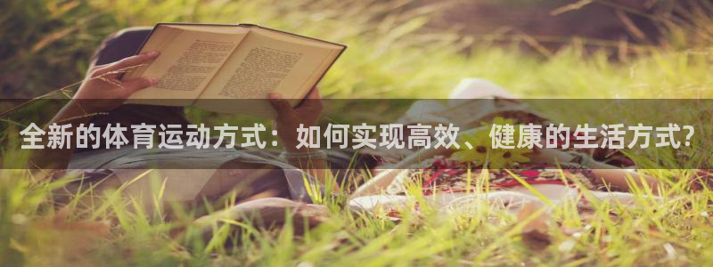 k1体育链接：全新的体育运动方式：如何实现高效、健康的生活方式?