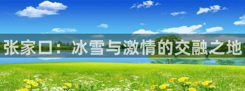 k1体育app官网登录入口：张家口：冰雪与激情的交融之地