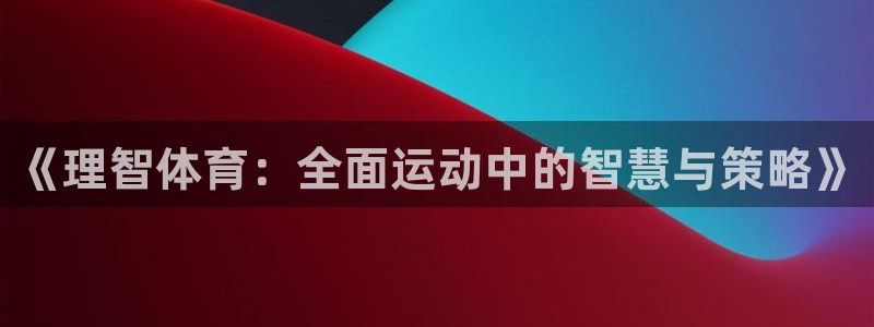 k1体育app下载：《理智体育：全面运动中的智慧与策略》