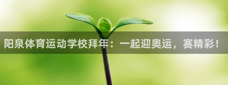 k1体育 十年品牌：阳泉体育运动学校拜年：一起迎奥运，赛精彩！