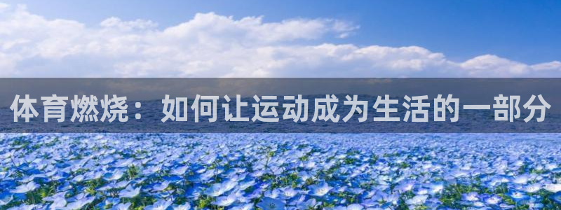 k1体育平台3915：体育燃烧：如何让运动成为生活的一部分