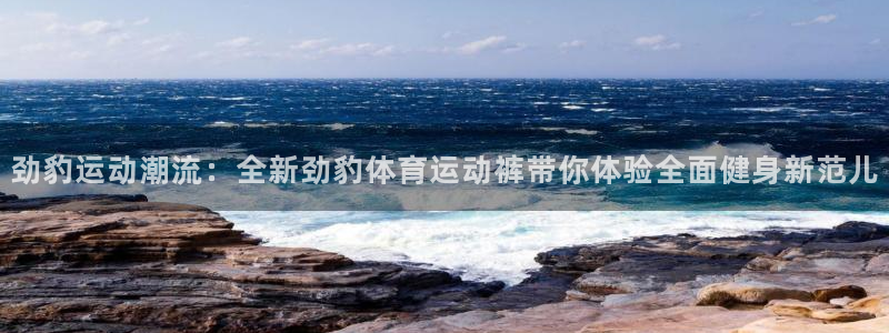 k1体育app下载链接：劲豹运动潮流：全新劲豹体育运动裤带你体验全面健身新范儿