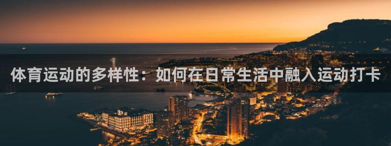 k1体育十年登录入口：体育运动的多样性：如何在日常生活中融入运动打卡