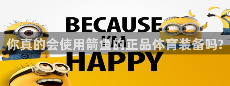 k1体育棋牌：你真的会使用箭鱼的正品体育装备吗?