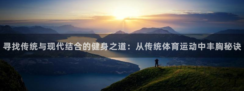 k1体育app下载链接：寻找传统与现代结合的健身之道：从传统体育运动中丰胸秘诀